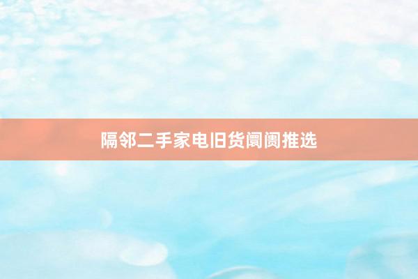隔邻二手家电旧货阛阓推选