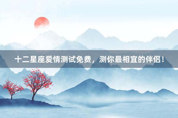 十二星座爱情测试免费，测你最相宜的伴侣！