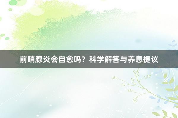 前哨腺炎会自愈吗？科学解答与养息提议
