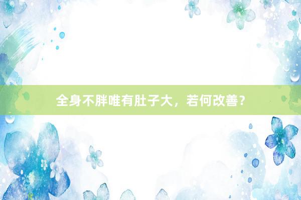 全身不胖唯有肚子大，若何改善？