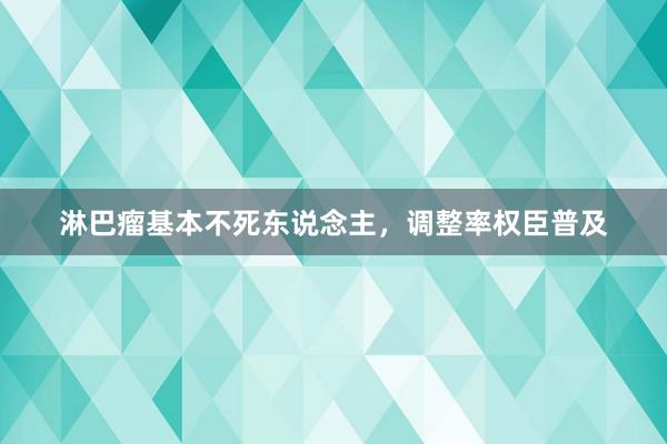 淋巴瘤基本不死东说念主，调整率权臣普及