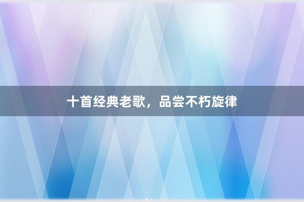 十首经典老歌，品尝不朽旋律