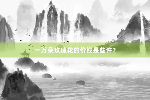 一万朵玫瑰花的价钱是些许？