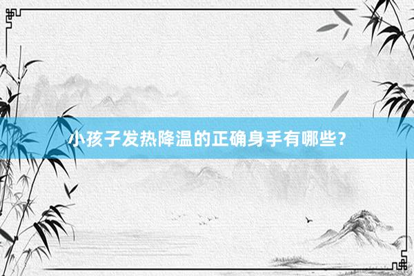 小孩子发热降温的正确身手有哪些？