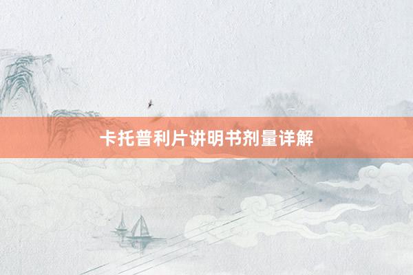 卡托普利片讲明书剂量详解