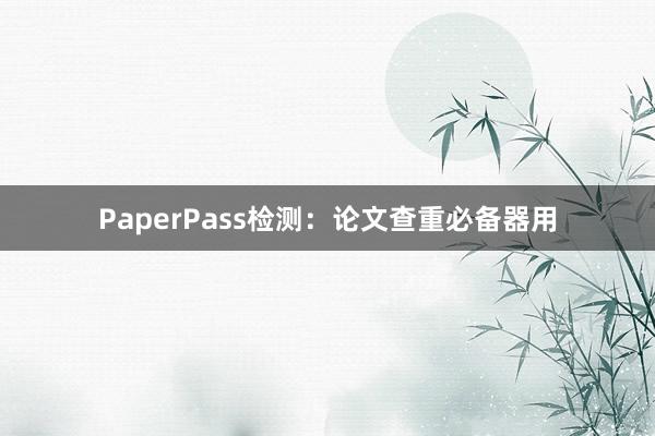 PaperPass检测：论文查重必备器用