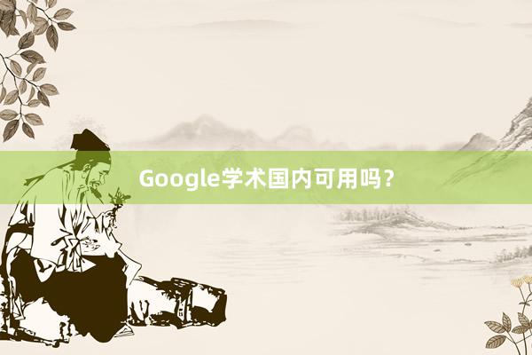 Google学术国内可用吗？