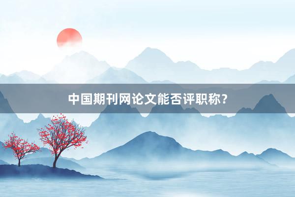 中国期刊网论文能否评职称？