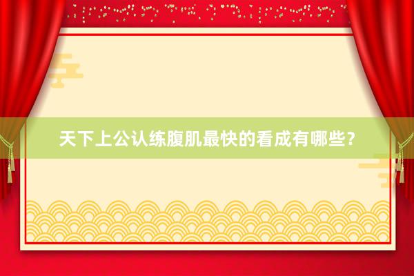 天下上公认练腹肌最快的看成有哪些？