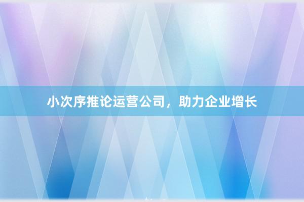 小次序推论运营公司,助力企业增长