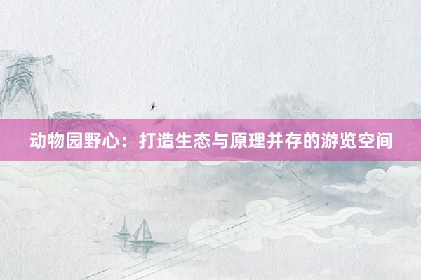 动物园野心:打造生态与原理并存的游览空间
