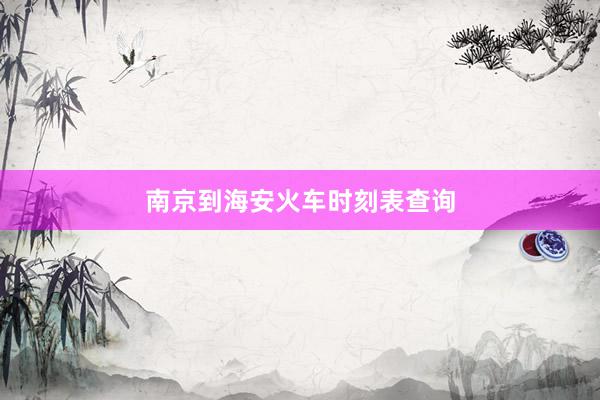 南京到海安火车时刻表查询