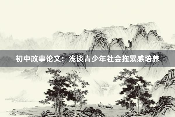 初中政事论文：浅谈青少年社会拖累感培养