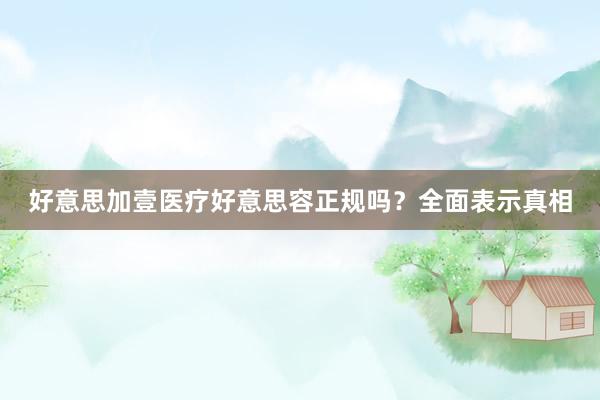 好意思加壹医疗好意思容正规吗?全面表示真相