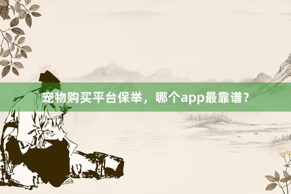 宠物购买平台保举，哪个app最靠谱？
