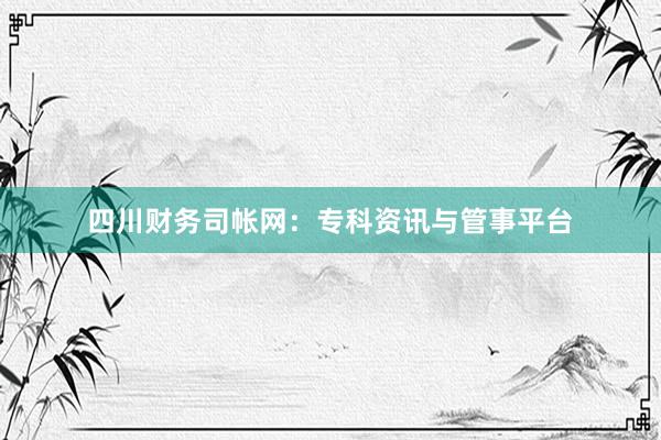 四川财务司帐网：专科资讯与管事平台